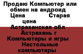 Продаю Компьютер или обмен на андроид › Цена ­ 6 500 › Старая цена ­ 6 500 - Астраханская обл., Астрахань г. Компьютеры и игры » Настольные компьютеры   